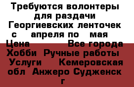 Требуются волонтеры для раздачи Георгиевских ленточек с 30 апреля по 9 мая. › Цена ­ 2 000 - Все города Хобби. Ручные работы » Услуги   . Кемеровская обл.,Анжеро-Судженск г.